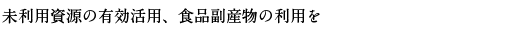 未利用資源の有効活用、食品副産物の利用を